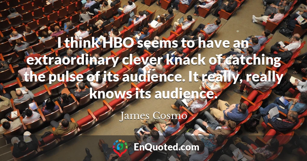 I think HBO seems to have an extraordinary clever knack of catching the pulse of its audience. It really, really knows its audience.