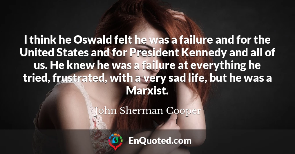 I think he Oswald felt he was a failure and for the United States and for President Kennedy and all of us. He knew he was a failure at everything he tried, frustrated, with a very sad life, but he was a Marxist.