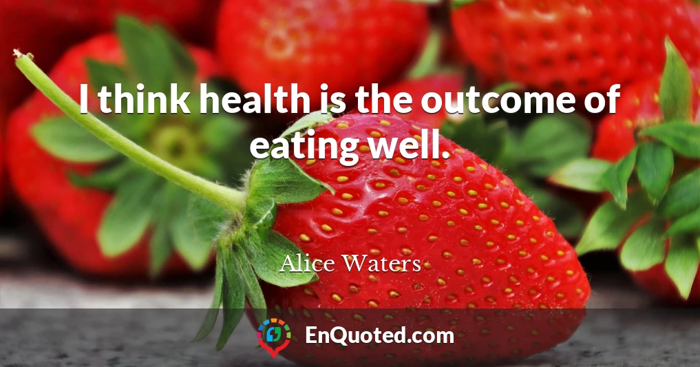 I think health is the outcome of eating well.