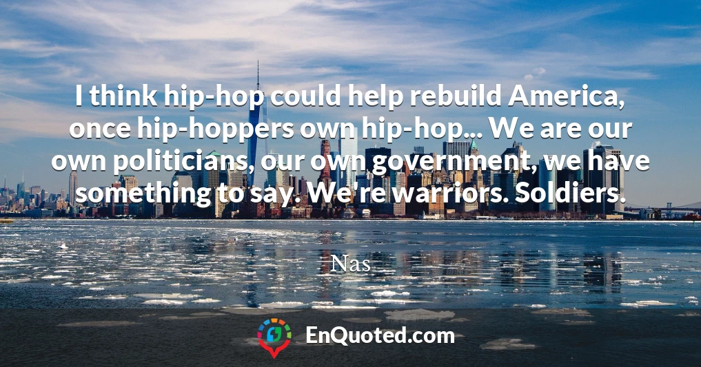 I think hip-hop could help rebuild America, once hip-hoppers own hip-hop... We are our own politicians, our own government, we have something to say. We're warriors. Soldiers.