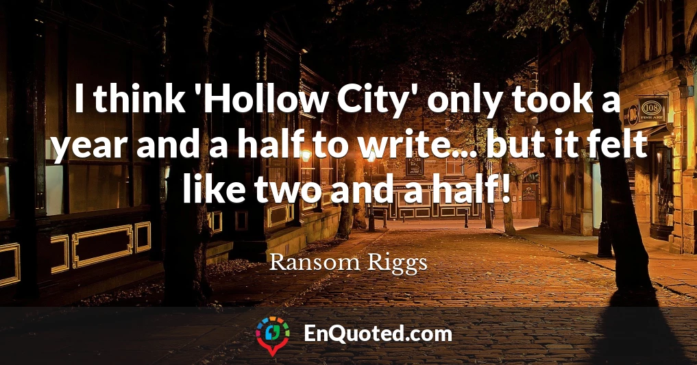 I think 'Hollow City' only took a year and a half to write... but it felt like two and a half!