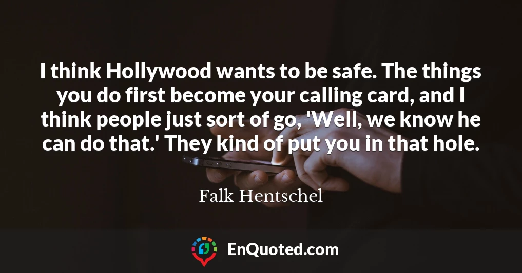 I think Hollywood wants to be safe. The things you do first become your calling card, and I think people just sort of go, 'Well, we know he can do that.' They kind of put you in that hole.
