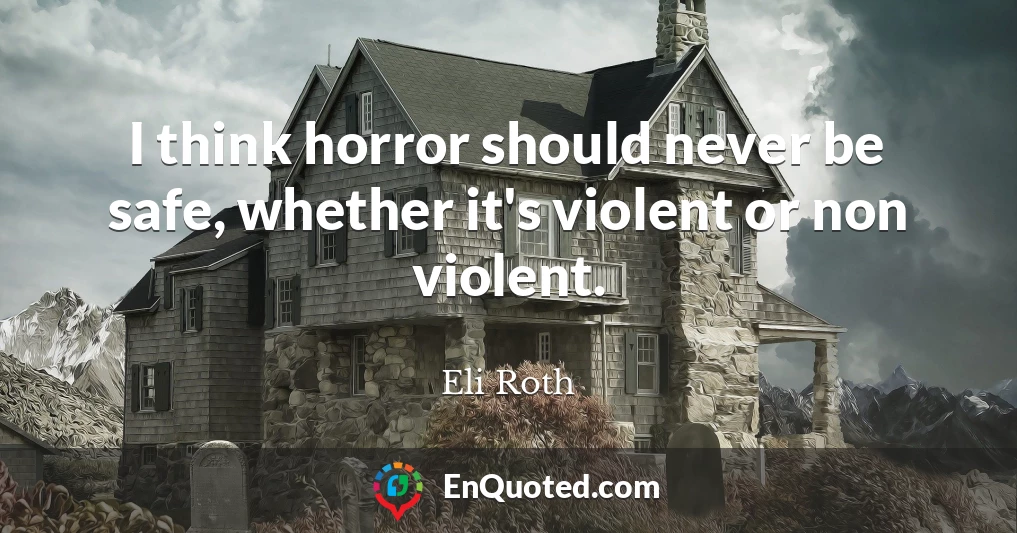 I think horror should never be safe, whether it's violent or non violent.