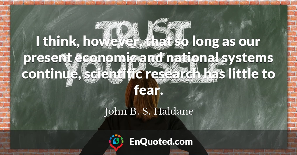 I think, however, that so long as our present economic and national systems continue, scientific research has little to fear.