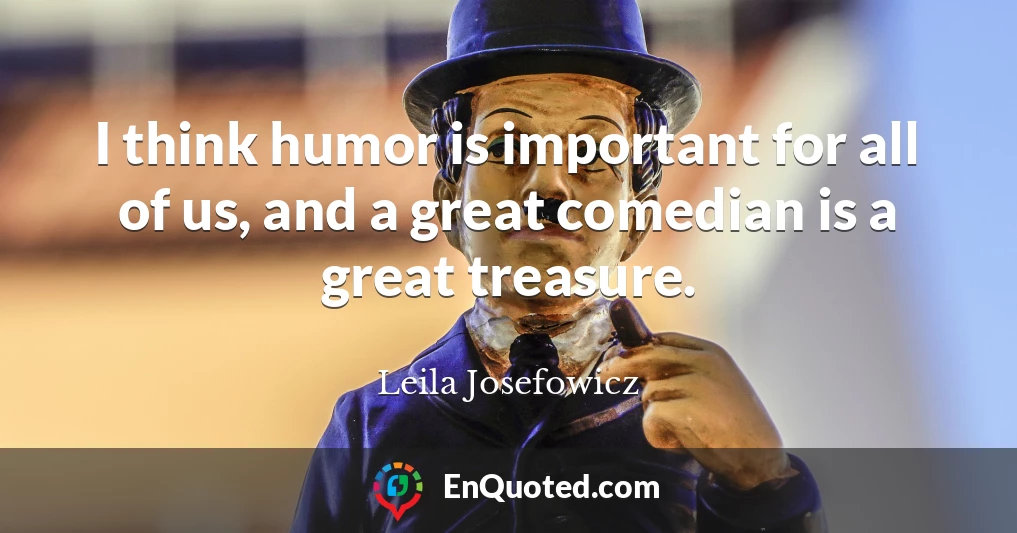 I think humor is important for all of us, and a great comedian is a great treasure.
