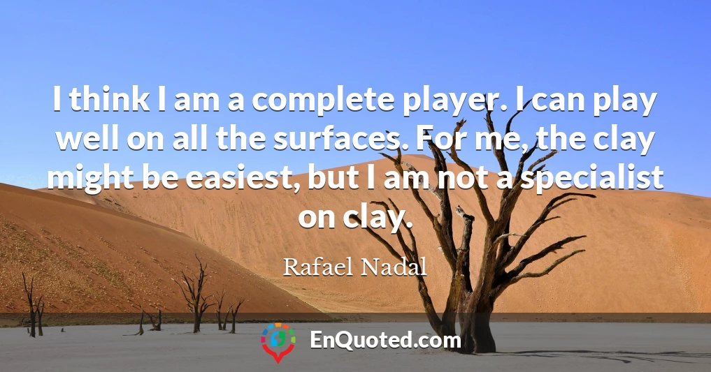 I think I am a complete player. I can play well on all the surfaces. For me, the clay might be easiest, but I am not a specialist on clay.