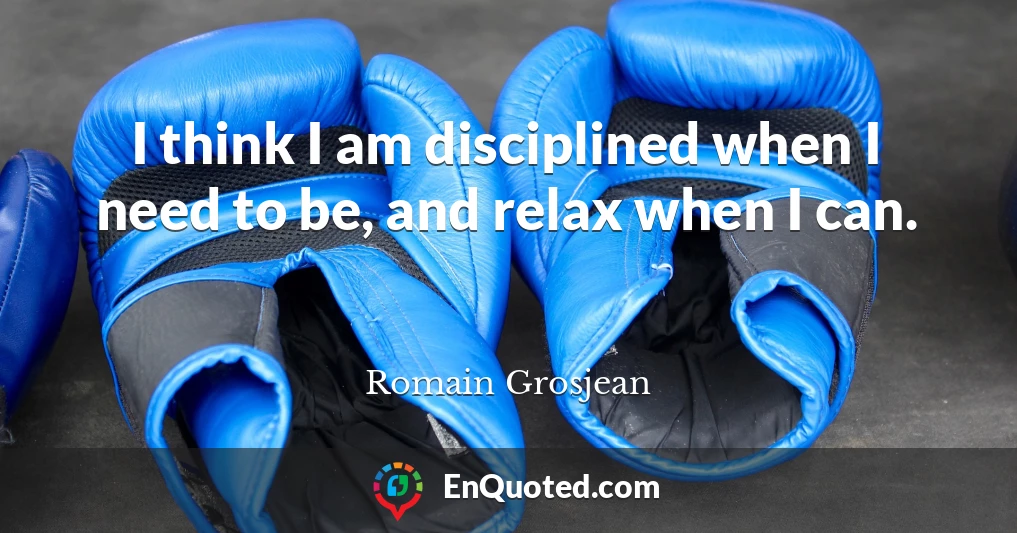 I think I am disciplined when I need to be, and relax when I can.