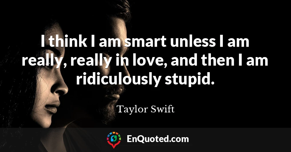 I think I am smart unless I am really, really in love, and then I am ridiculously stupid.