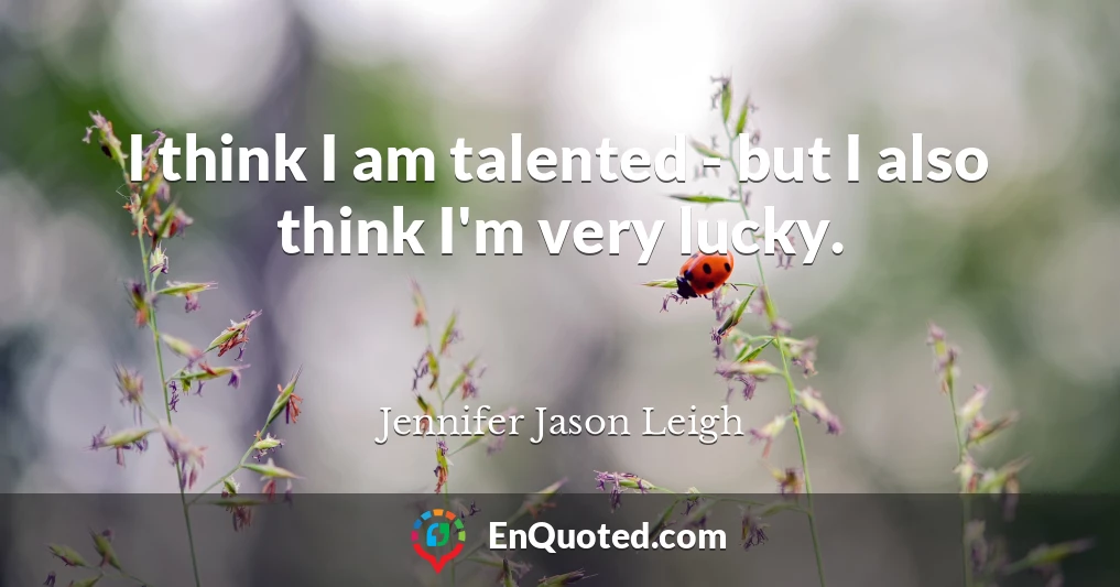 I think I am talented - but I also think I'm very lucky.