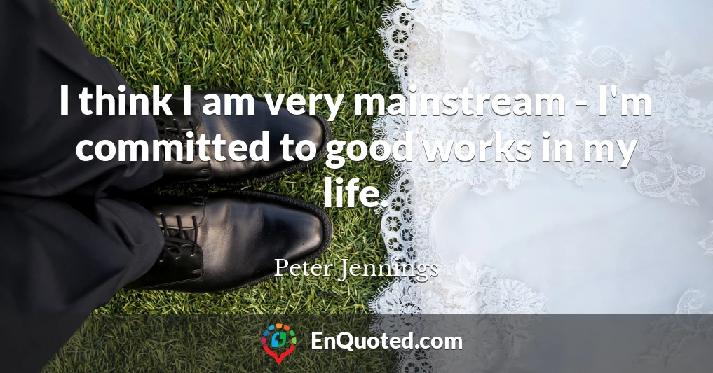 I think I am very mainstream - I'm committed to good works in my life.