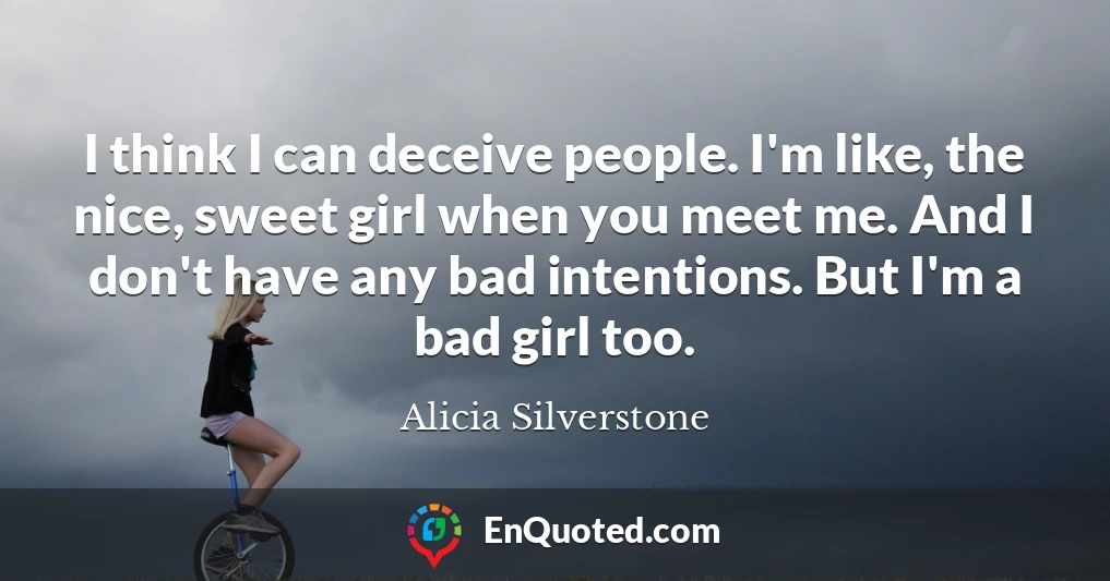 I think I can deceive people. I'm like, the nice, sweet girl when you meet me. And I don't have any bad intentions. But I'm a bad girl too.