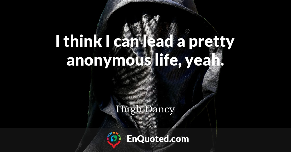 I think I can lead a pretty anonymous life, yeah.