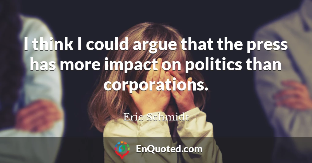 I think I could argue that the press has more impact on politics than corporations.