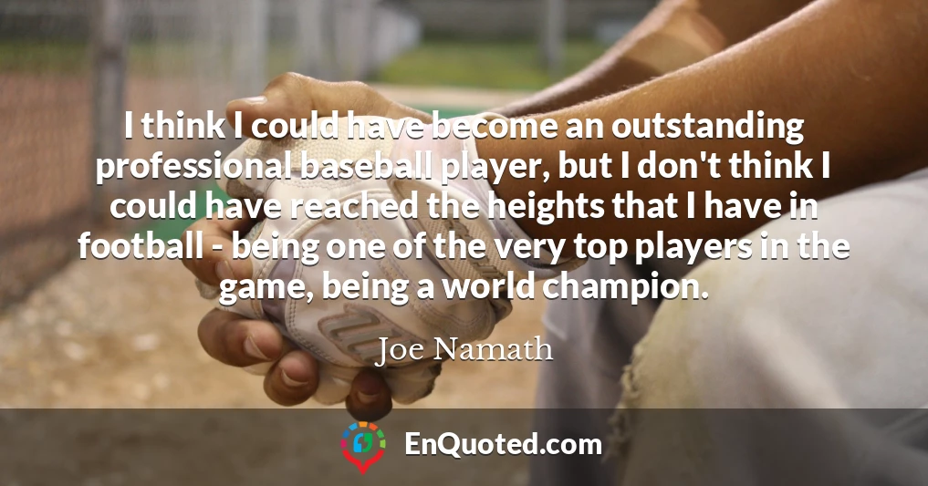 I think I could have become an outstanding professional baseball player, but I don't think I could have reached the heights that I have in football - being one of the very top players in the game, being a world champion.