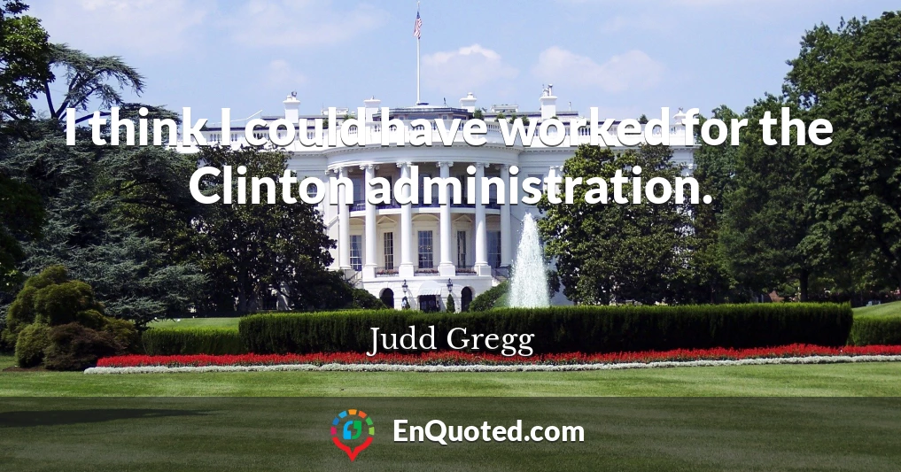I think I could have worked for the Clinton administration.