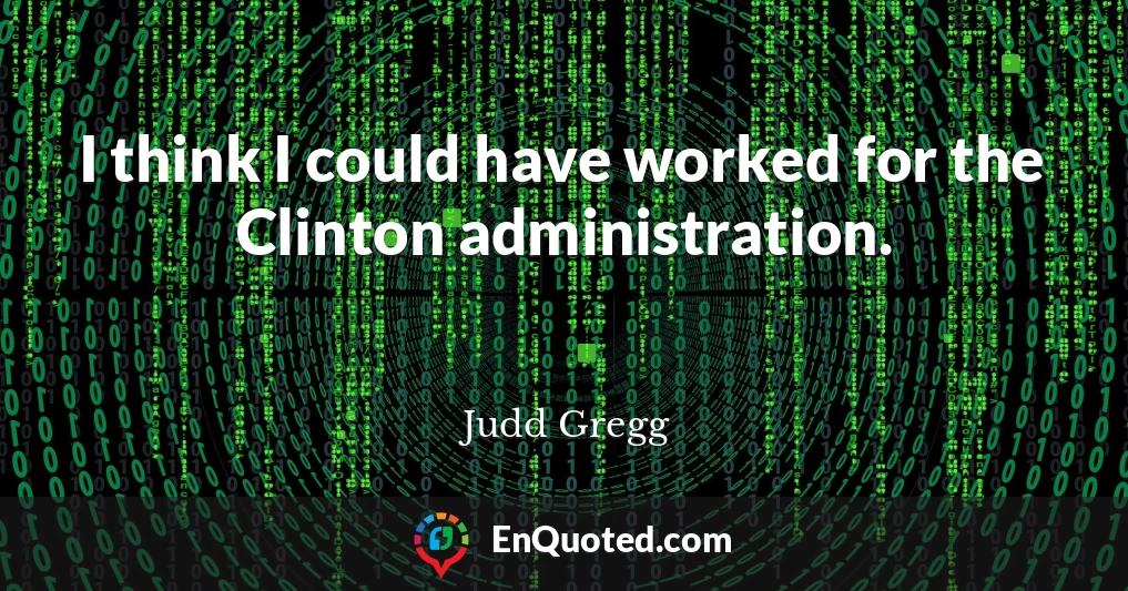 I think I could have worked for the Clinton administration.