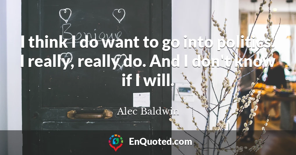 I think I do want to go into politics. I really, really do. And I don't know if I will.