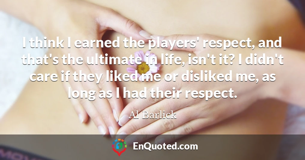 I think I earned the players' respect, and that's the ultimate in life, isn't it? I didn't care if they liked me or disliked me, as long as I had their respect.