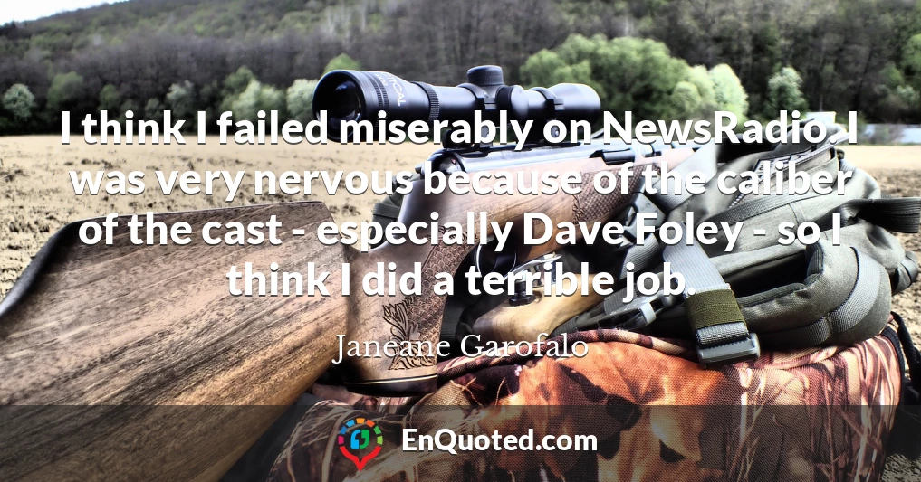 I think I failed miserably on NewsRadio. I was very nervous because of the caliber of the cast - especially Dave Foley - so I think I did a terrible job.