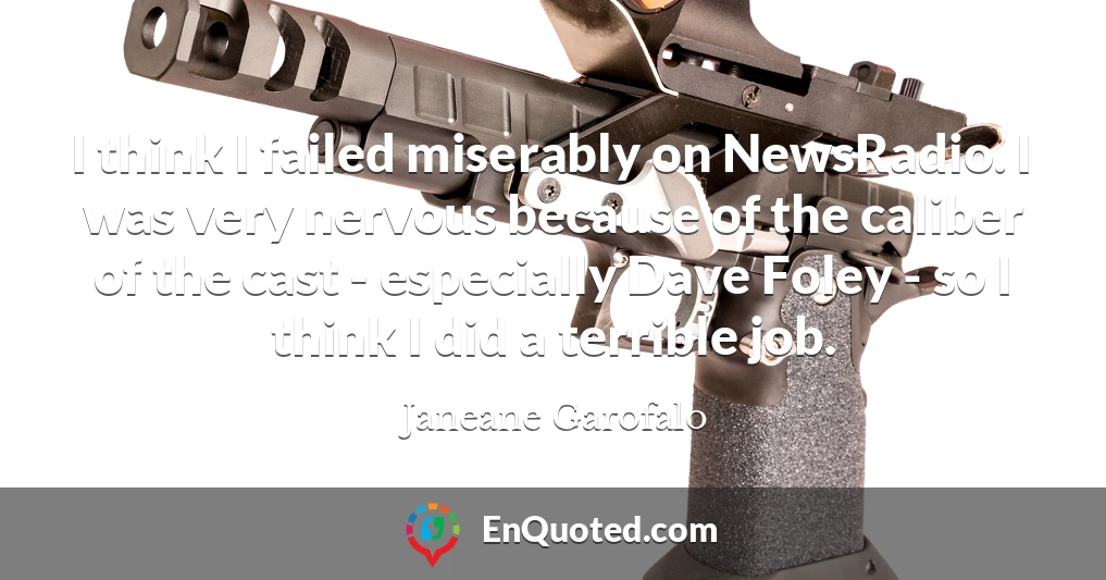 I think I failed miserably on NewsRadio. I was very nervous because of the caliber of the cast - especially Dave Foley - so I think I did a terrible job.