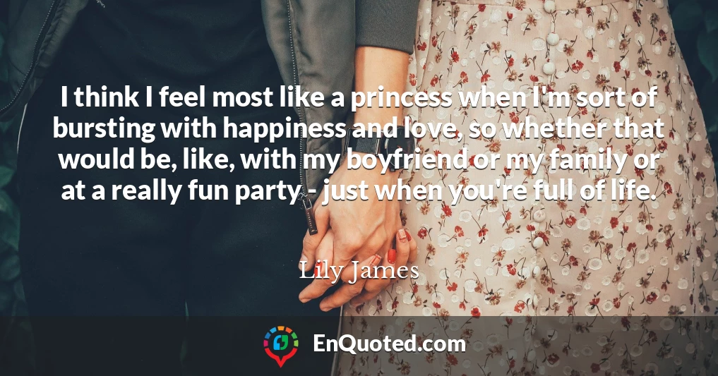 I think I feel most like a princess when I'm sort of bursting with happiness and love, so whether that would be, like, with my boyfriend or my family or at a really fun party - just when you're full of life.