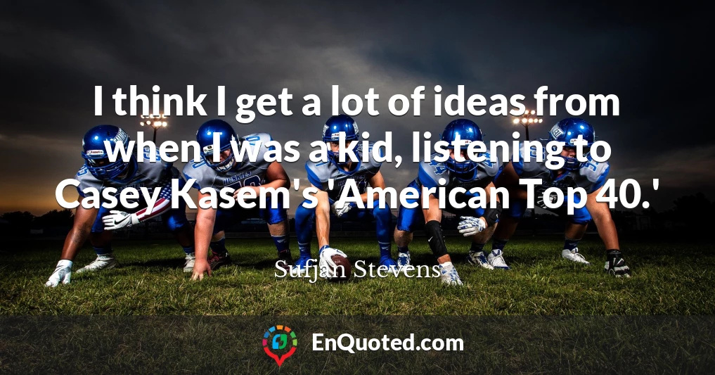 I think I get a lot of ideas from when I was a kid, listening to Casey Kasem's 'American Top 40.'