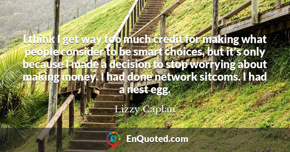 I think I get way too much credit for making what people consider to be smart choices, but it's only because I made a decision to stop worrying about making money. I had done network sitcoms. I had a nest egg.