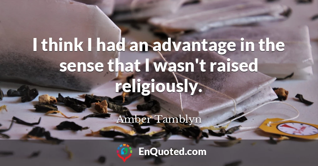 I think I had an advantage in the sense that I wasn't raised religiously.