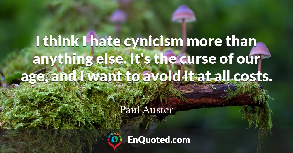 I think I hate cynicism more than anything else. It's the curse of our age, and I want to avoid it at all costs.