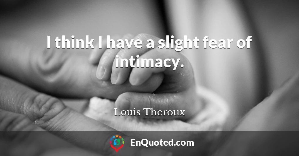 I think I have a slight fear of intimacy.
