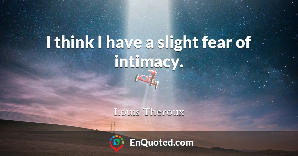 I think I have a slight fear of intimacy.