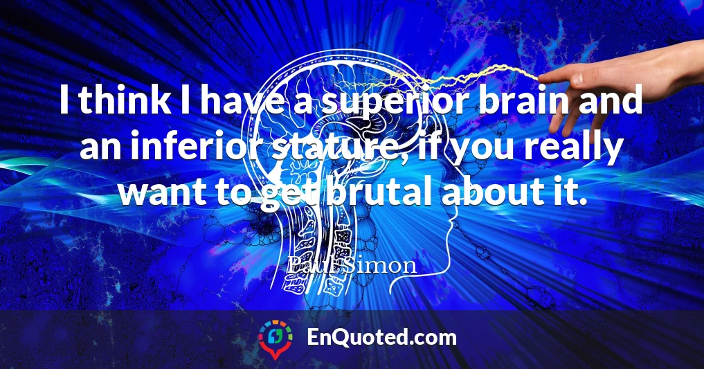 I think I have a superior brain and an inferior stature, if you really want to get brutal about it.