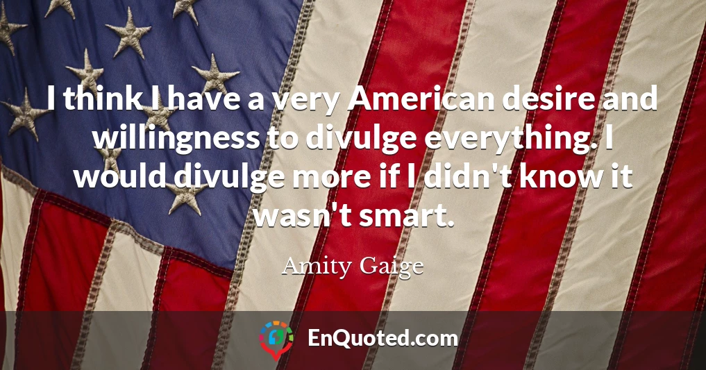 I think I have a very American desire and willingness to divulge everything. I would divulge more if I didn't know it wasn't smart.