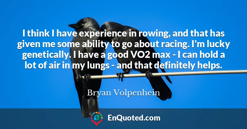I think I have experience in rowing, and that has given me some ability to go about racing. I'm lucky genetically. I have a good VO2 max - I can hold a lot of air in my lungs - and that definitely helps.