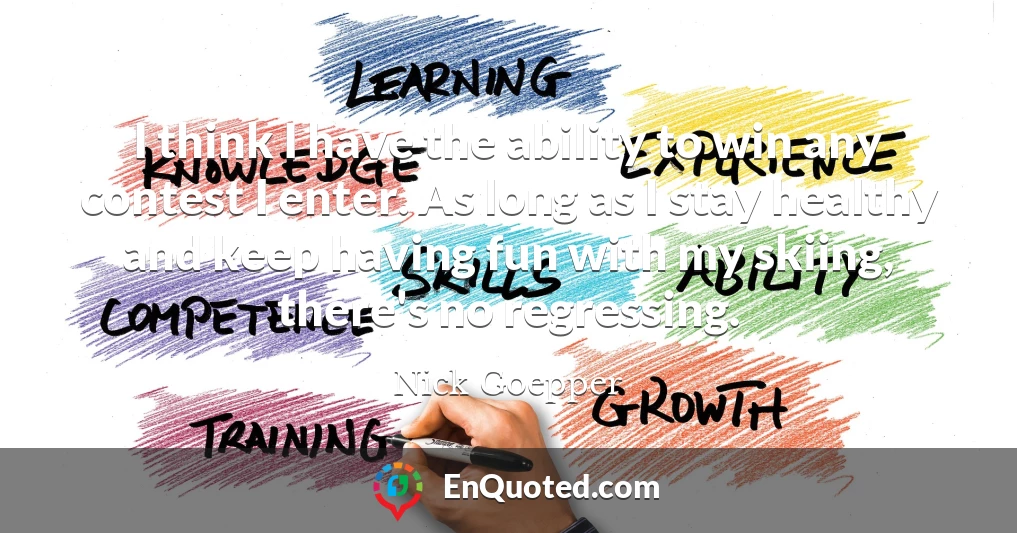 I think I have the ability to win any contest I enter. As long as I stay healthy and keep having fun with my skiing, there's no regressing.