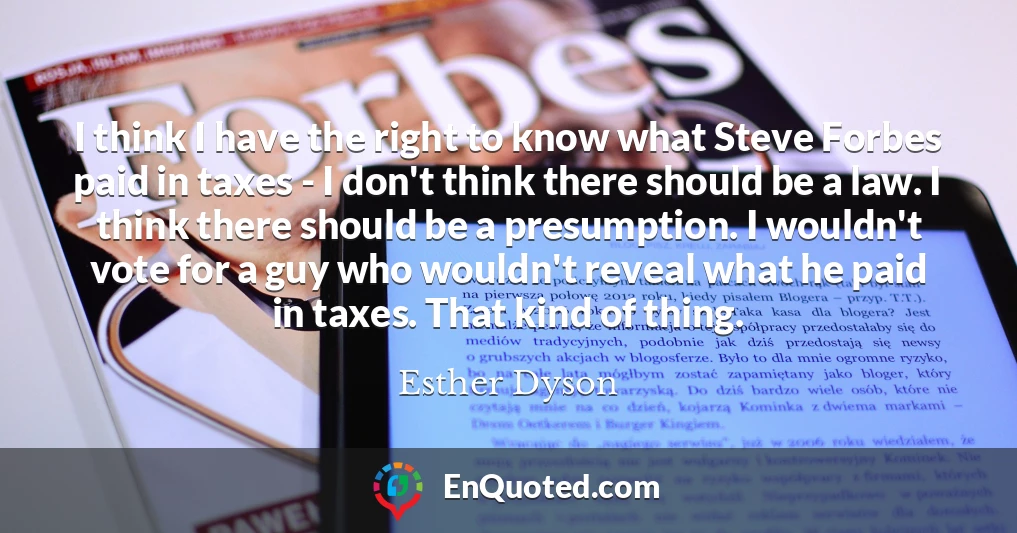 I think I have the right to know what Steve Forbes paid in taxes - I don't think there should be a law. I think there should be a presumption. I wouldn't vote for a guy who wouldn't reveal what he paid in taxes. That kind of thing.