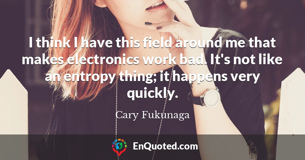 I think I have this field around me that makes electronics work bad. It's not like an entropy thing; it happens very quickly.