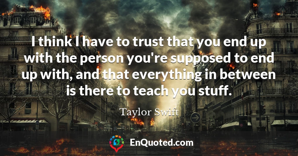 I think I have to trust that you end up with the person you're supposed to end up with, and that everything in between is there to teach you stuff.