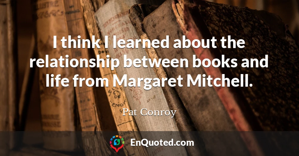 I think I learned about the relationship between books and life from Margaret Mitchell.