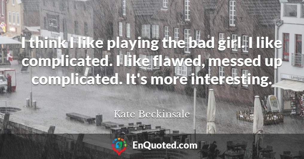 I think I like playing the bad girl. I like complicated. I like flawed, messed up complicated. It's more interesting.