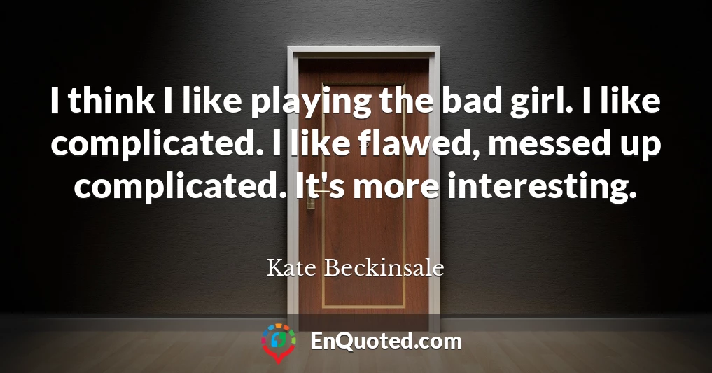 I think I like playing the bad girl. I like complicated. I like flawed, messed up complicated. It's more interesting.