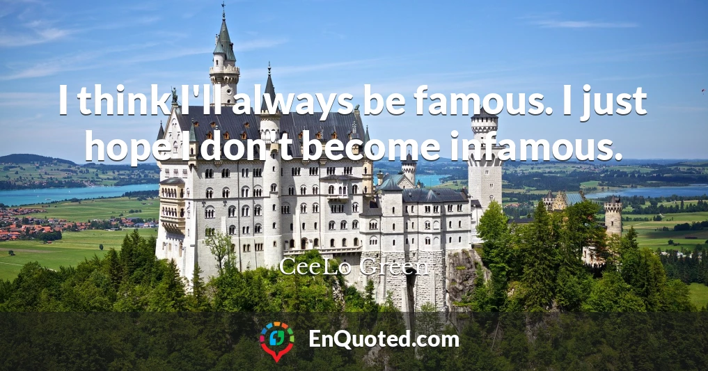 I think I'll always be famous. I just hope I don't become infamous.