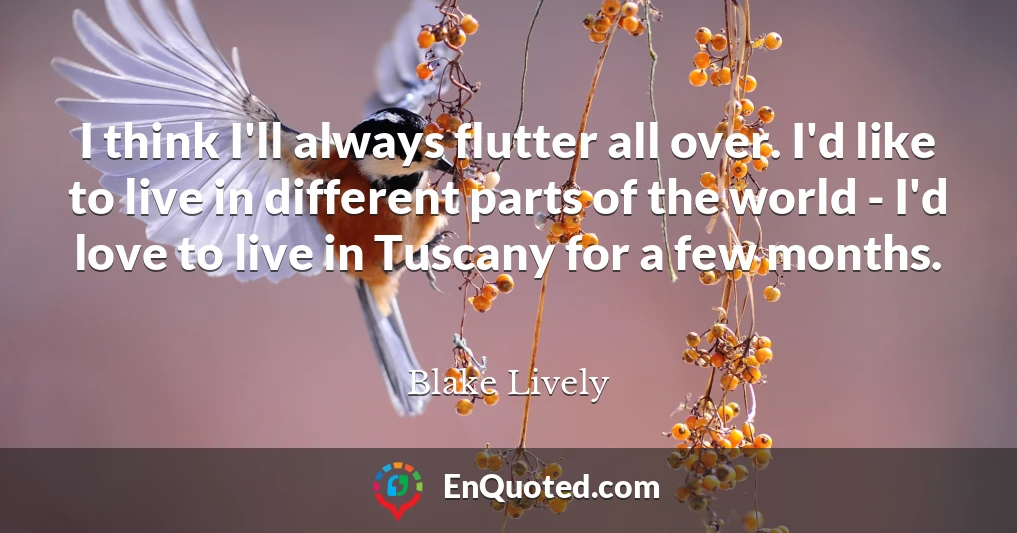 I think I'll always flutter all over. I'd like to live in different parts of the world - I'd love to live in Tuscany for a few months.