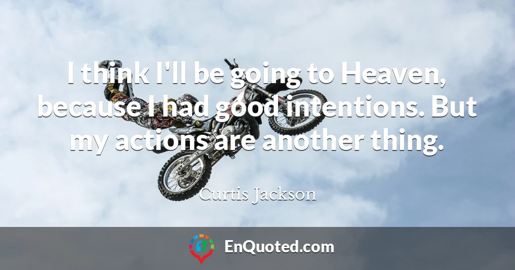 I think I'll be going to Heaven, because I had good intentions. But my actions are another thing.