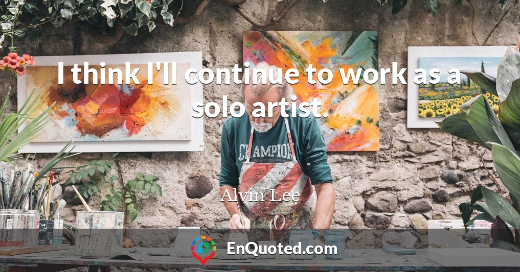 I think I'll continue to work as a solo artist.