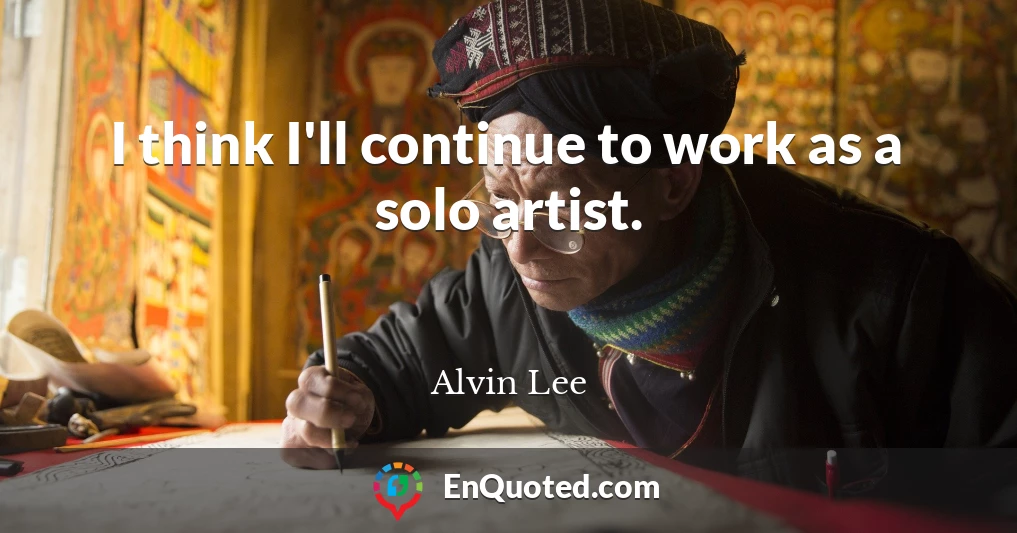 I think I'll continue to work as a solo artist.