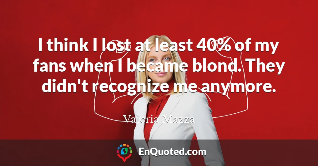 I think I lost at least 40% of my fans when I became blond. They didn't recognize me anymore.