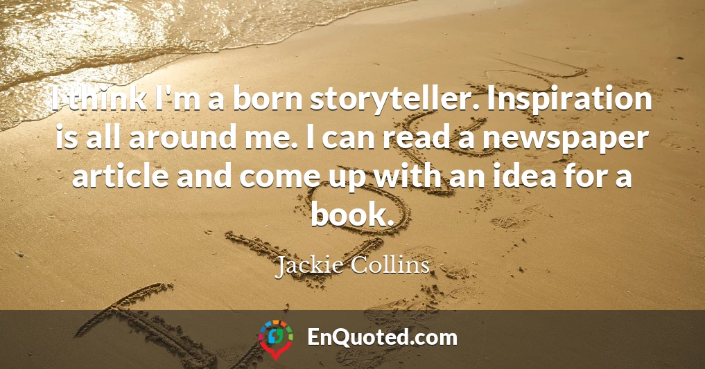 I think I'm a born storyteller. Inspiration is all around me. I can read a newspaper article and come up with an idea for a book.