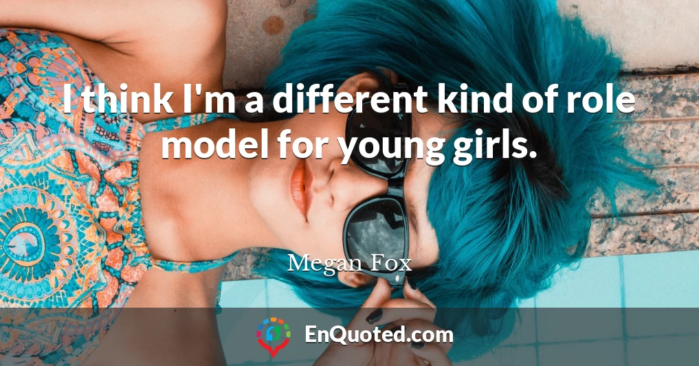 I think I'm a different kind of role model for young girls.