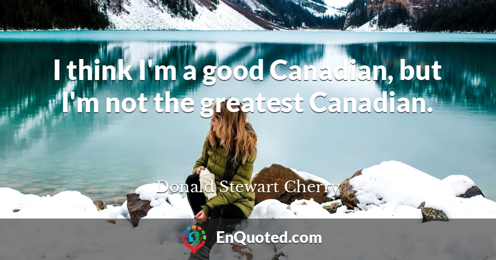 I think I'm a good Canadian, but I'm not the greatest Canadian.